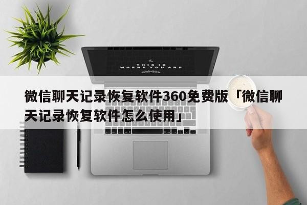 微信聊天记录恢复软件360免费版「微信聊天记录恢复软件怎么使用」