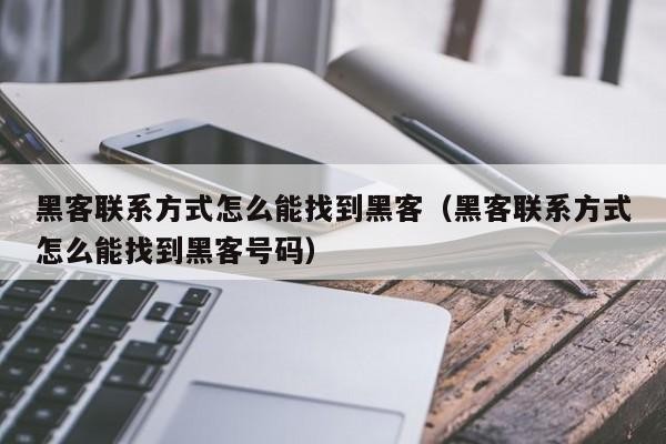 黑客联系方式怎么能找到黑客（黑客联系方式怎么能找到黑客号码）「黑客哪里找联系方式是多少」